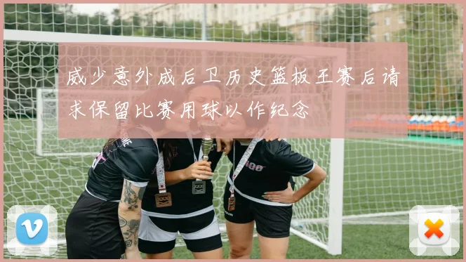 威少意外成后卫历史篮板王赛后请求保留比赛用球以作纪念