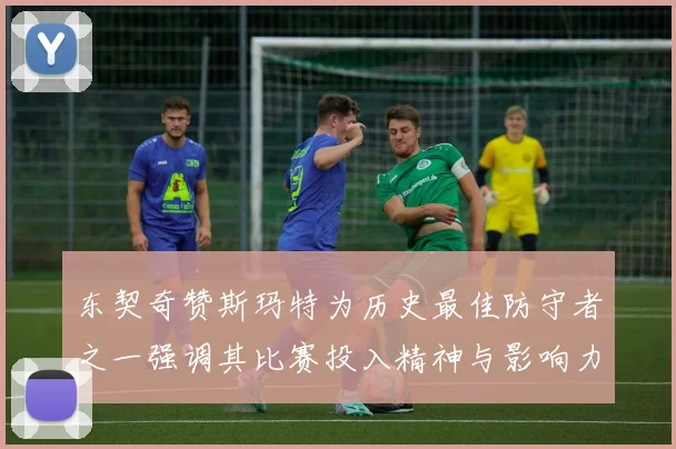 东契奇赞斯玛特为历史最佳防守者之一强调其比赛投入精神与影响力