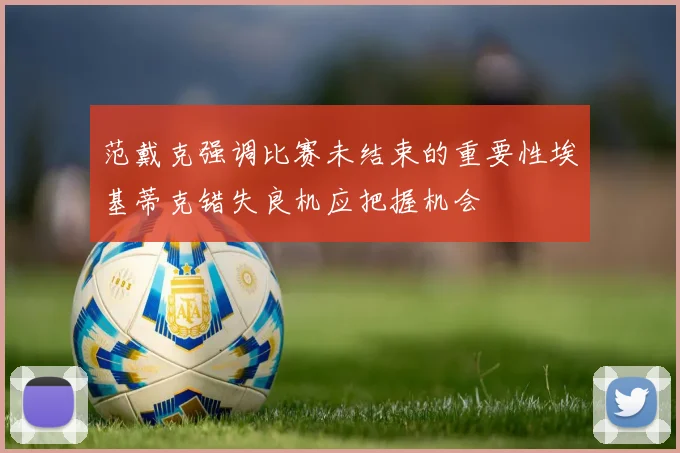 范戴克强调比赛未结束的重要性埃基蒂克错失良机应把握机会