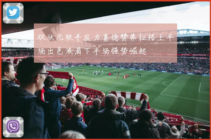 双状元联手发力基德赞弗拉格上半场出色浓眉下半场强势崛起