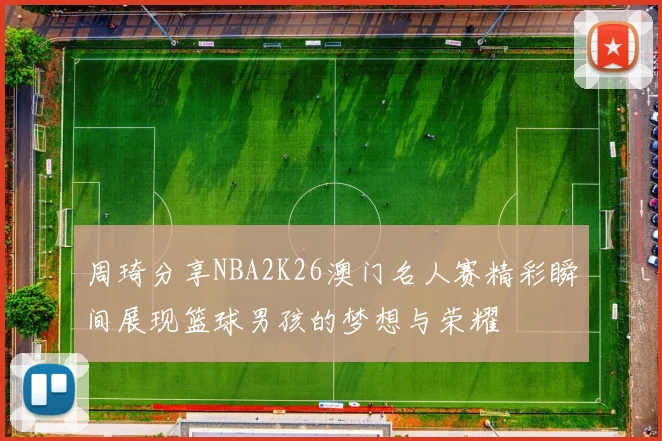 周琦分享NBA2K26澳门名人赛精彩瞬间展现篮球男孩的梦想与荣耀