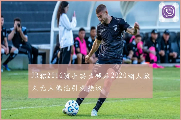 JR称2016骑士实力碾压2020湖人欧文无人能挡引发热议