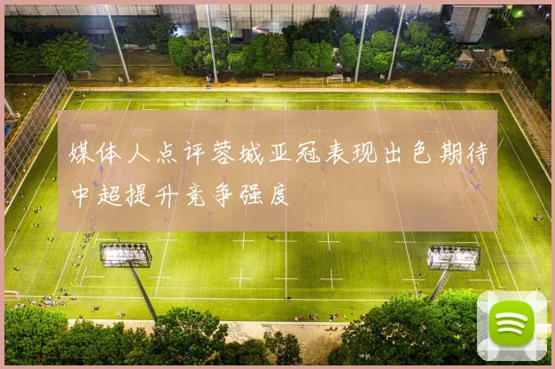 媒体人点评蓉城亚冠表现出色期待中超提升竞争强度