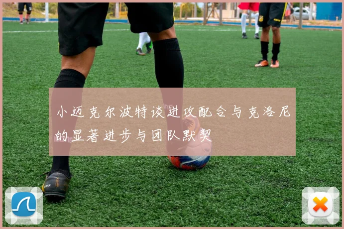 小迈克尔波特谈进攻配合与克洛尼的显著进步与团队默契