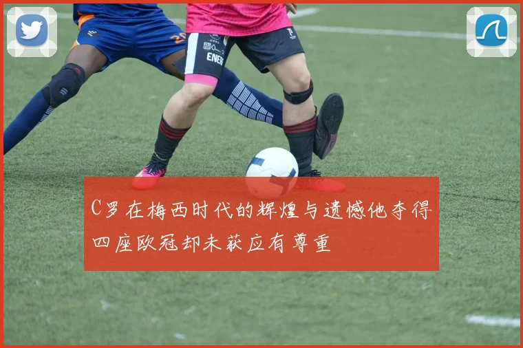 C罗在梅西时代的辉煌与遗憾他夺得四座欧冠却未获应有尊重