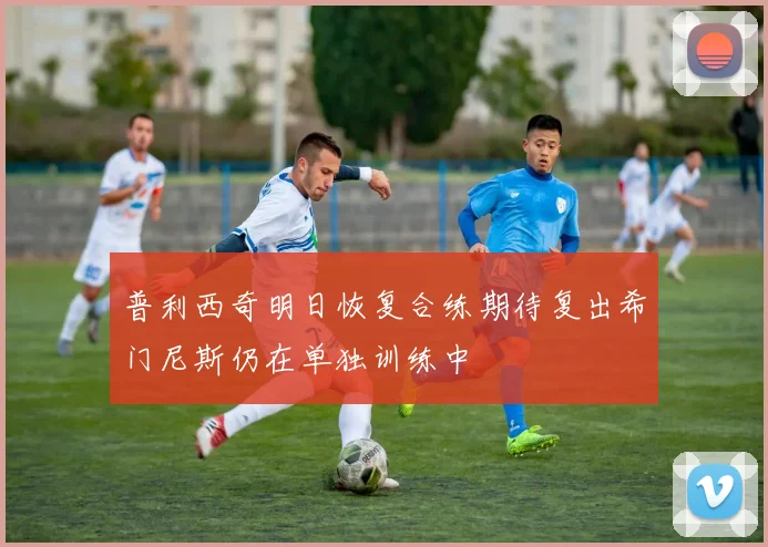普利西奇明日恢复合练期待复出希门尼斯仍在单独训练中