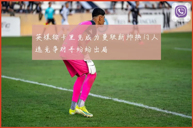 英媒称卡里克成为曼联新帅热门人选竞争对手纷纷出局