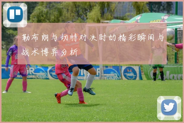 勒布朗与切特对决时的精彩瞬间与战术博弈分析