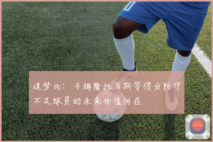 追梦论：卡梅隆托马斯等得分防守不足球员的未来价值何在