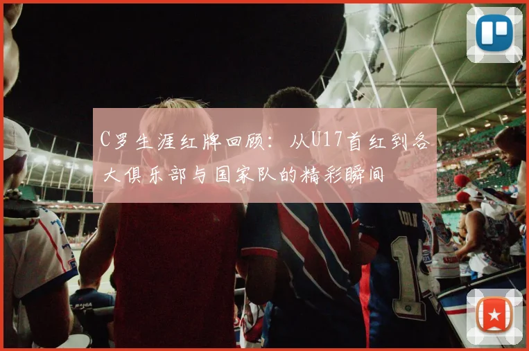 C罗生涯红牌回顾：从U17首红到各大俱乐部与国家队的精彩瞬间