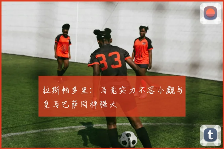 拉斯帕多里：马竞实力不容小觑与皇马巴萨同样强大