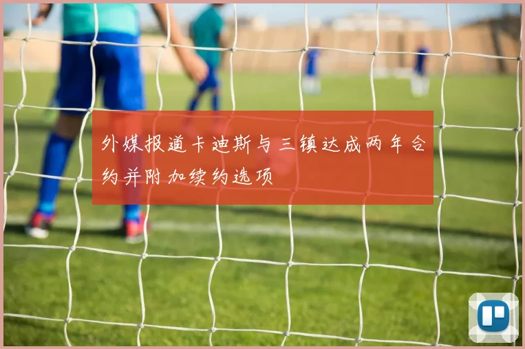 外媒报道卡迪斯与三镇达成两年合约并附加续约选项