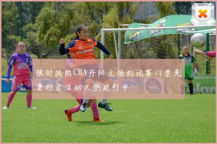 限时抢购CBA丹阳主场测试赛门票免费秒杀活动火热进行中