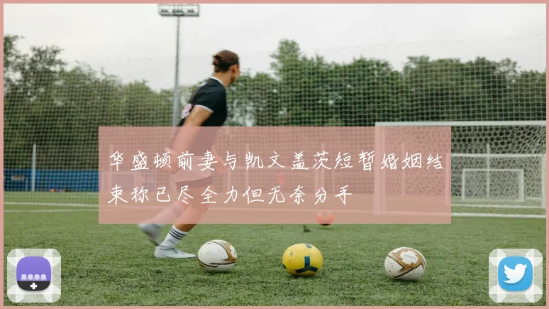 华盛顿前妻与凯文盖茨短暂婚姻结束称已尽全力但无奈分手