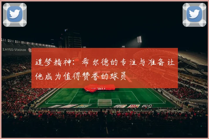 追梦精神：希尔德的专注与准备让他成为值得赞誉的球员