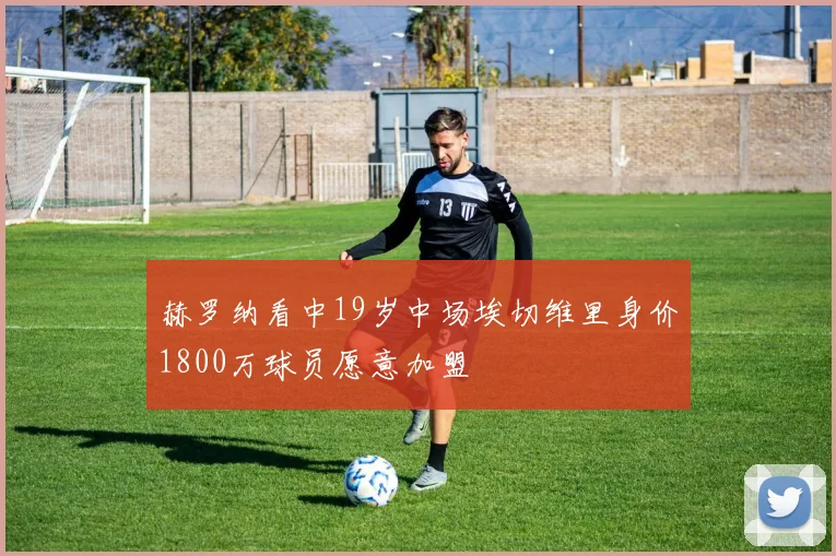 赫罗纳看中19岁中场埃切维里身价1800万球员愿意加盟
