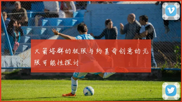 火箭塔群的极限与约基奇创意的无限可能性探讨