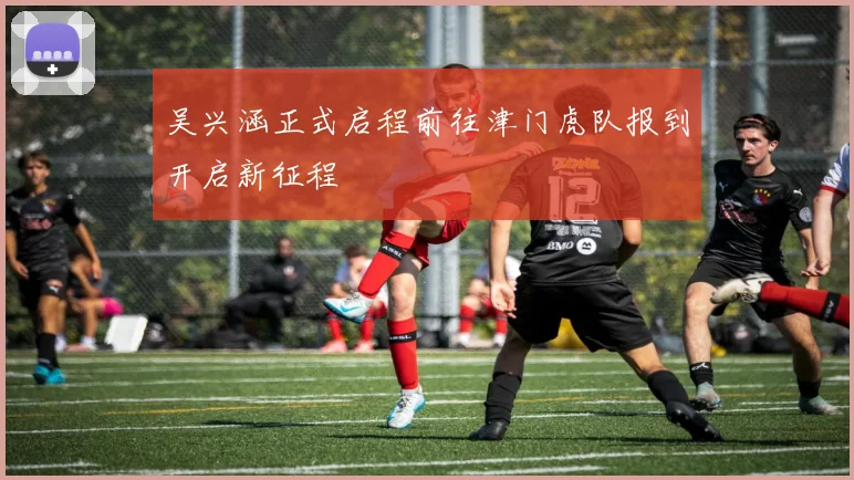吴兴涵正式启程前往津门虎队报到开启新征程