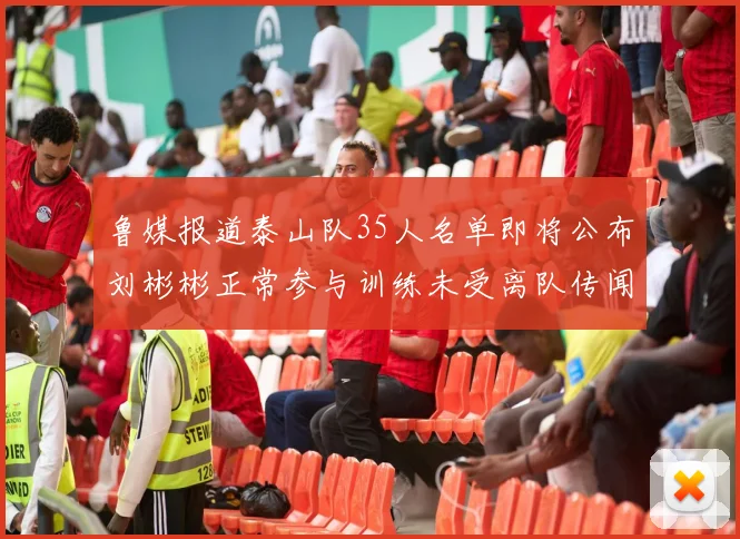鲁媒报道泰山队35人名单即将公布刘彬彬正常参与训练未受离队传闻影响