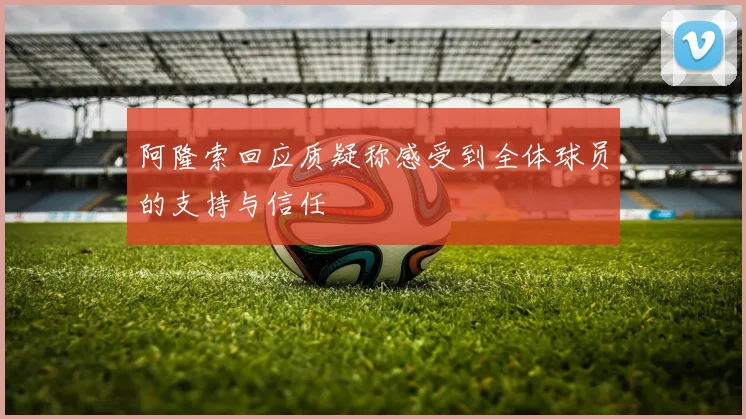 阿隆索回应质疑称感受到全体球员的支持与信任