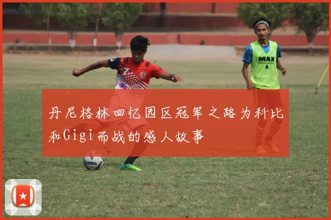 丹尼格林回忆园区冠军之路为科比和Gigi而战的感人故事