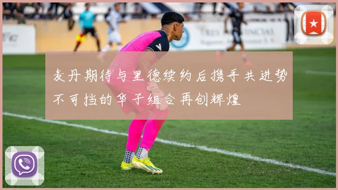 麦丹期待与里德续约后携手共进势不可挡的华子组合再创辉煌