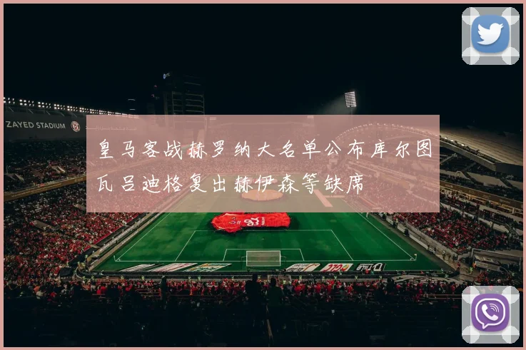 皇马客战赫罗纳大名单公布库尔图瓦吕迪格复出赫伊森等缺席