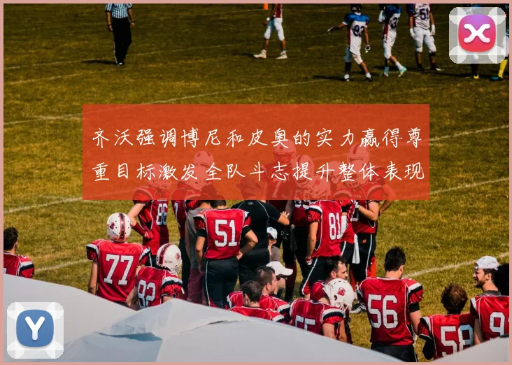齐沃强调博尼和皮奥的实力赢得尊重目标激发全队斗志提升整体表现
